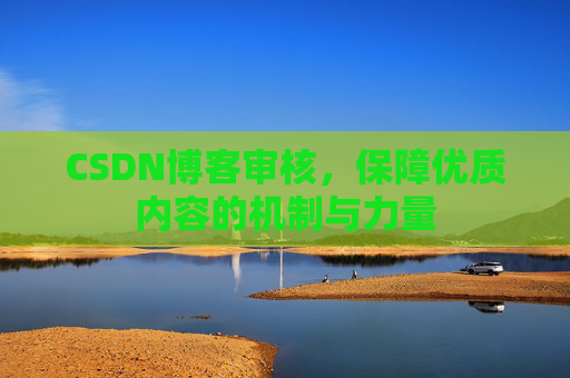 CSDN博客审核，保障优质内容的机制与力量